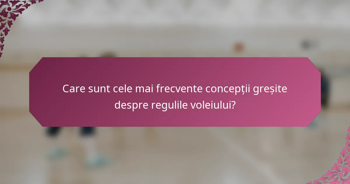 Care sunt cele mai frecvente concepții greșite despre regulile voleiului?