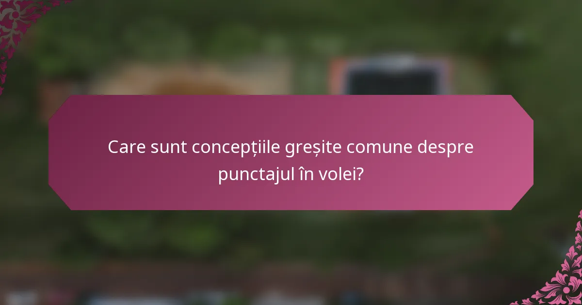 Care sunt concepțiile greșite comune despre punctajul în volei?