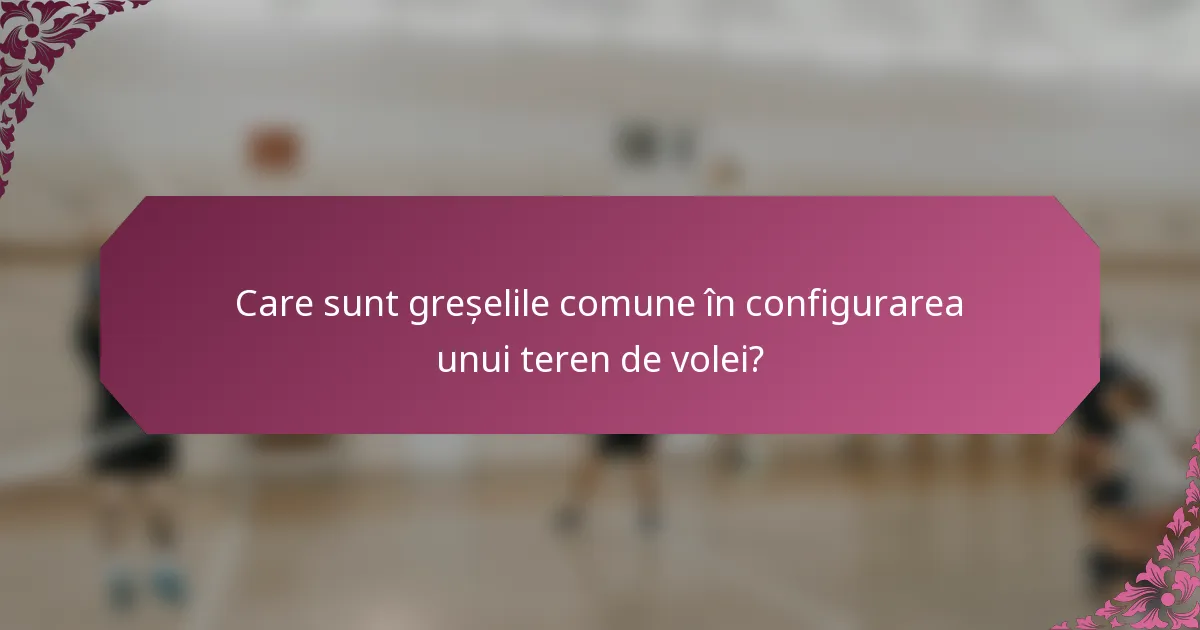 Care sunt greșelile comune în configurarea unui teren de volei?