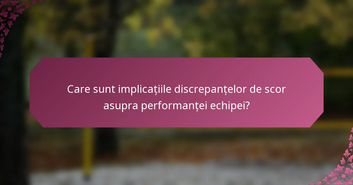 Care sunt implicațiile discrepanțelor de scor asupra performanței echipei?