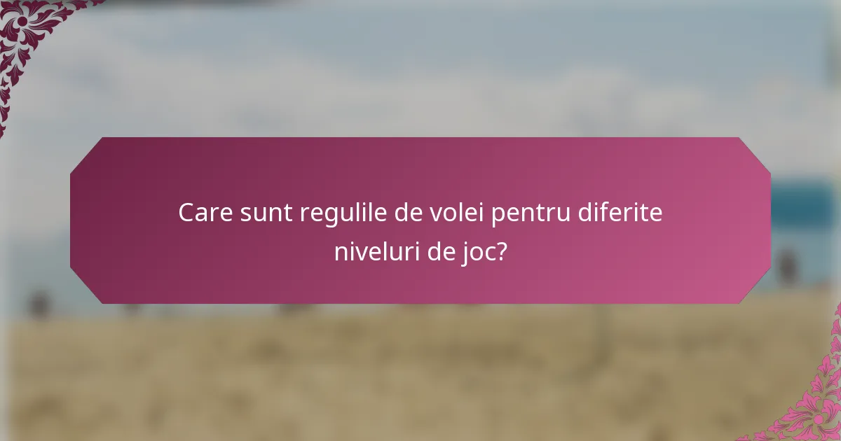 Care sunt regulile de volei pentru diferite niveluri de joc?