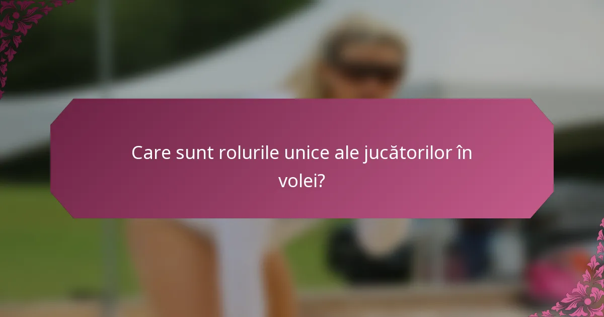 Care sunt rolurile unice ale jucătorilor în volei?