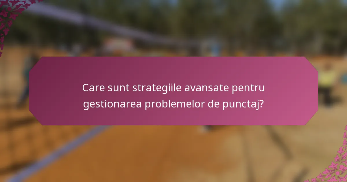 Care sunt strategiile avansate pentru gestionarea problemelor de punctaj?