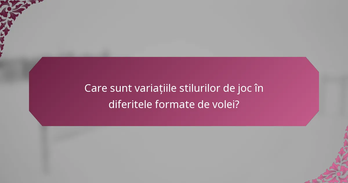 Care sunt variațiile stilurilor de joc în diferitele formate de volei?