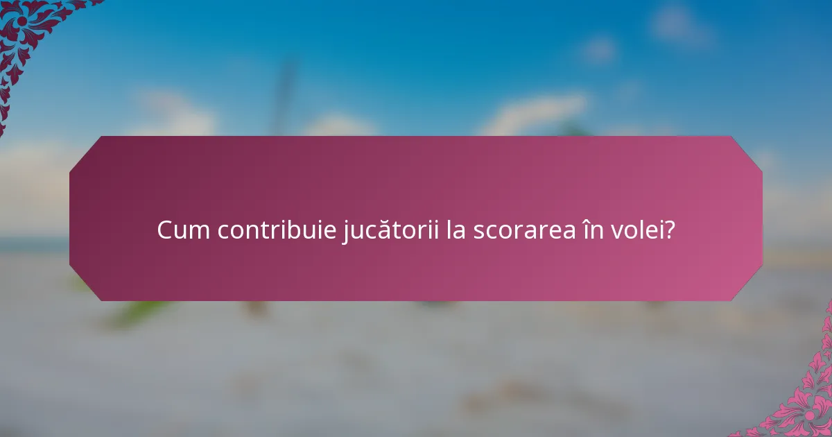 Cum contribuie jucătorii la scorarea în volei?