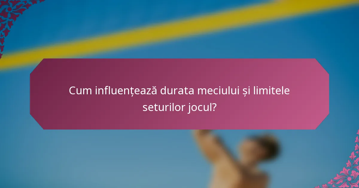 Cum influențează durata meciului și limitele seturilor jocul?