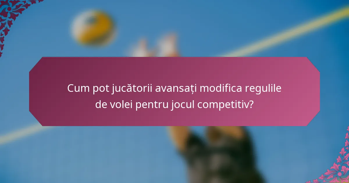 Cum pot jucătorii avansați modifica regulile de volei pentru jocul competitiv?
