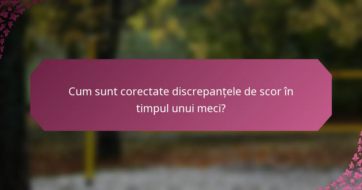 Cum sunt corectate discrepanțele de scor în timpul unui meci?