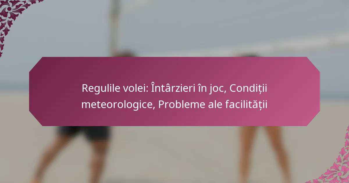 featured-image-regulile-volei-intarzieri-in-joc-conditii-meteorologice-probleme-ale-facilitatii